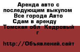 Аренда авто с последующим выкупом. - Все города Авто » Сдам в аренду   . Томская обл.,Кедровый г.